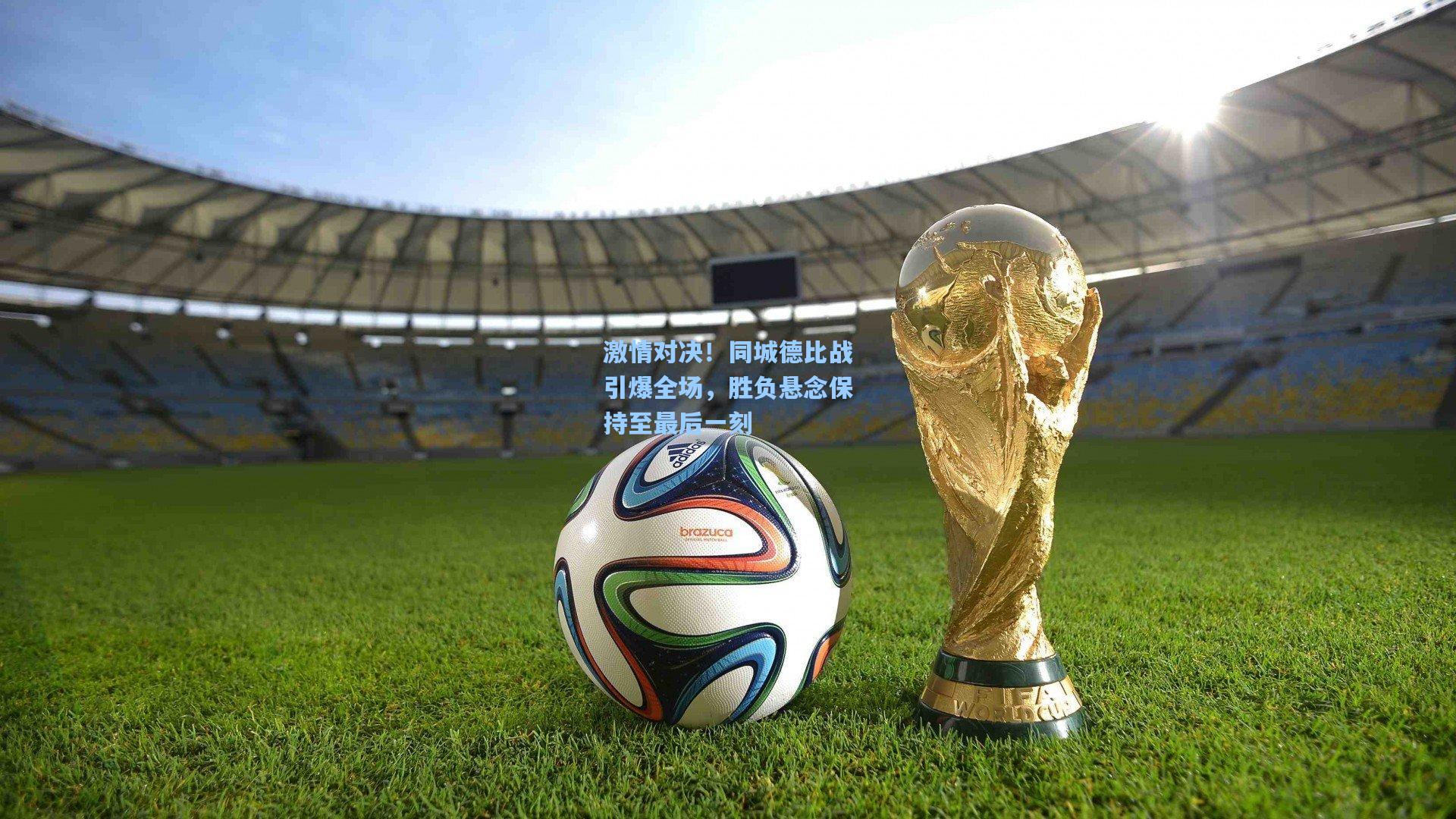 激情对决！同城德比战引爆全场，胜负悬念保持至最后一刻