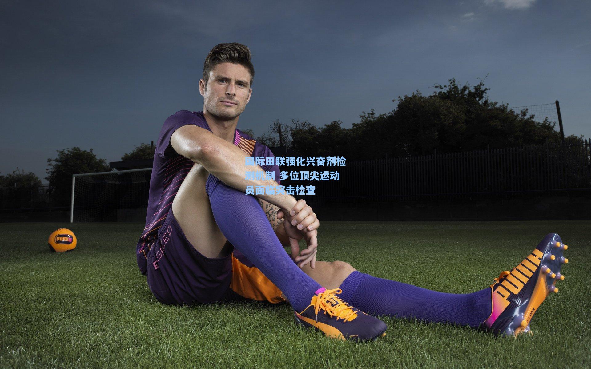 国际田联强化兴奋剂检测机制 多位顶尖运动员面临突击检查