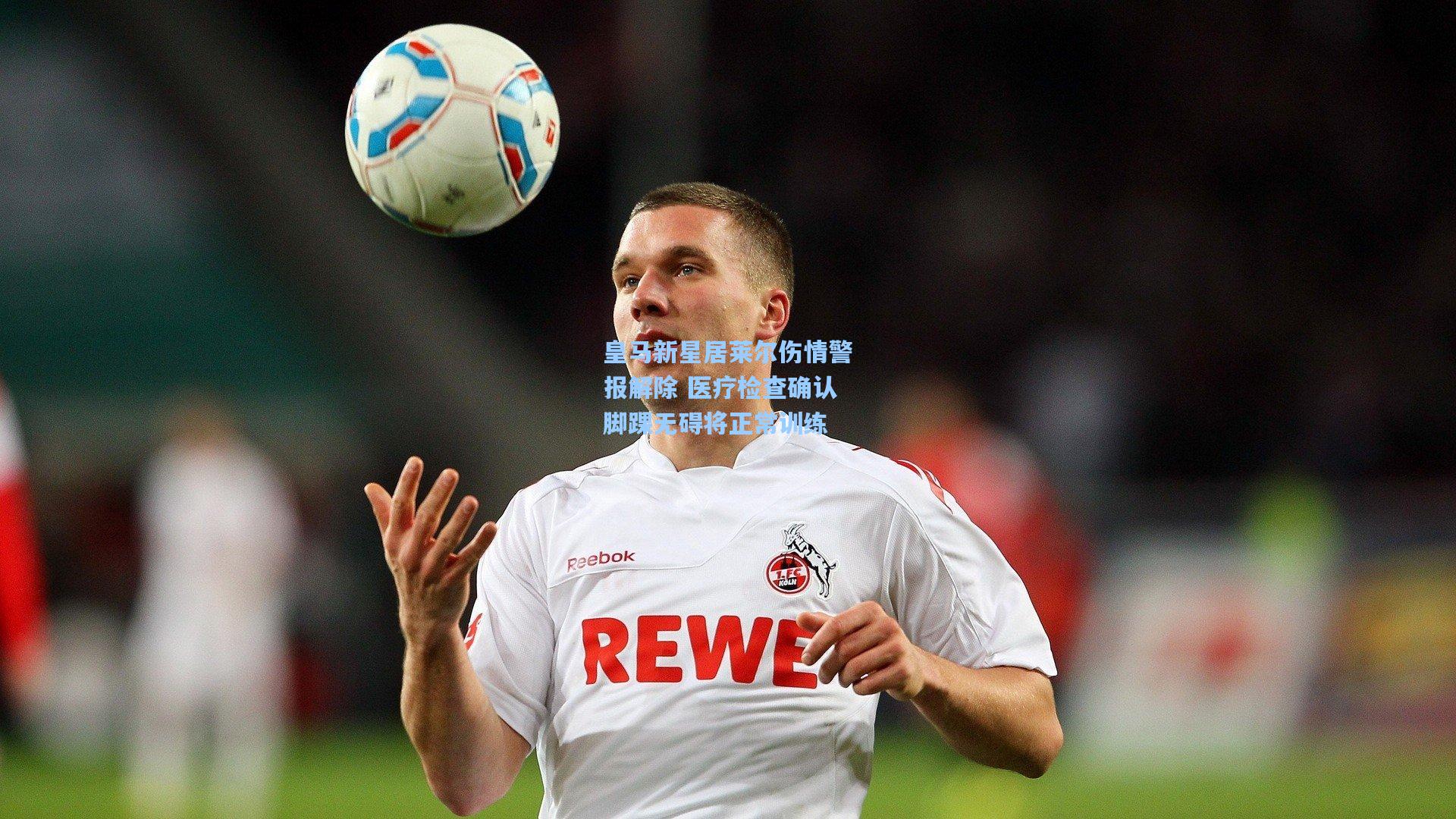 皇马新星居莱尔伤情警报解除 医疗检查确认脚踝无碍将正常训练
