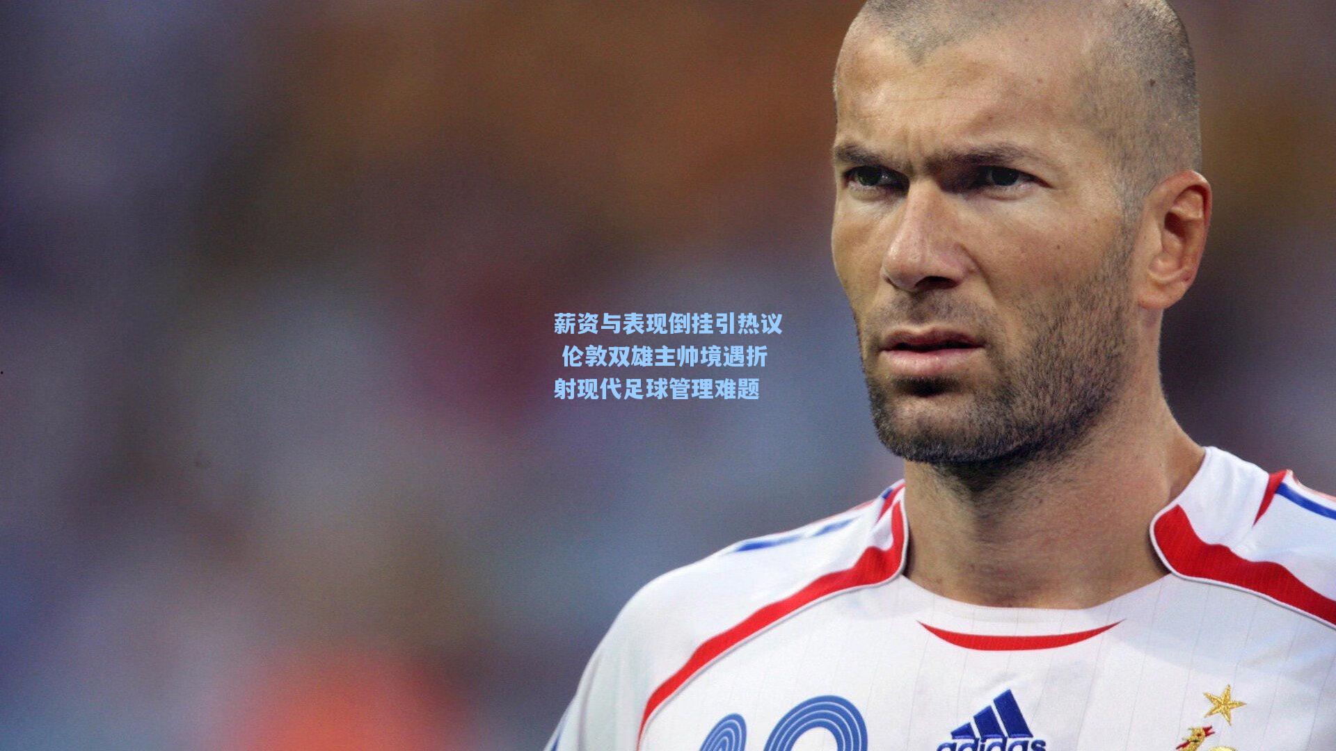 薪资与表现倒挂引热议 伦敦双雄主帅境遇折射现代足球管理难题
