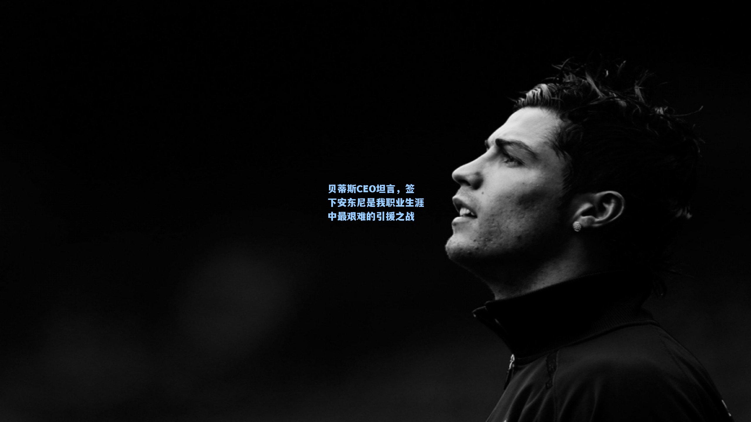 贝蒂斯CEO坦言，签下安东尼是我职业生涯中最艰难的引援之战