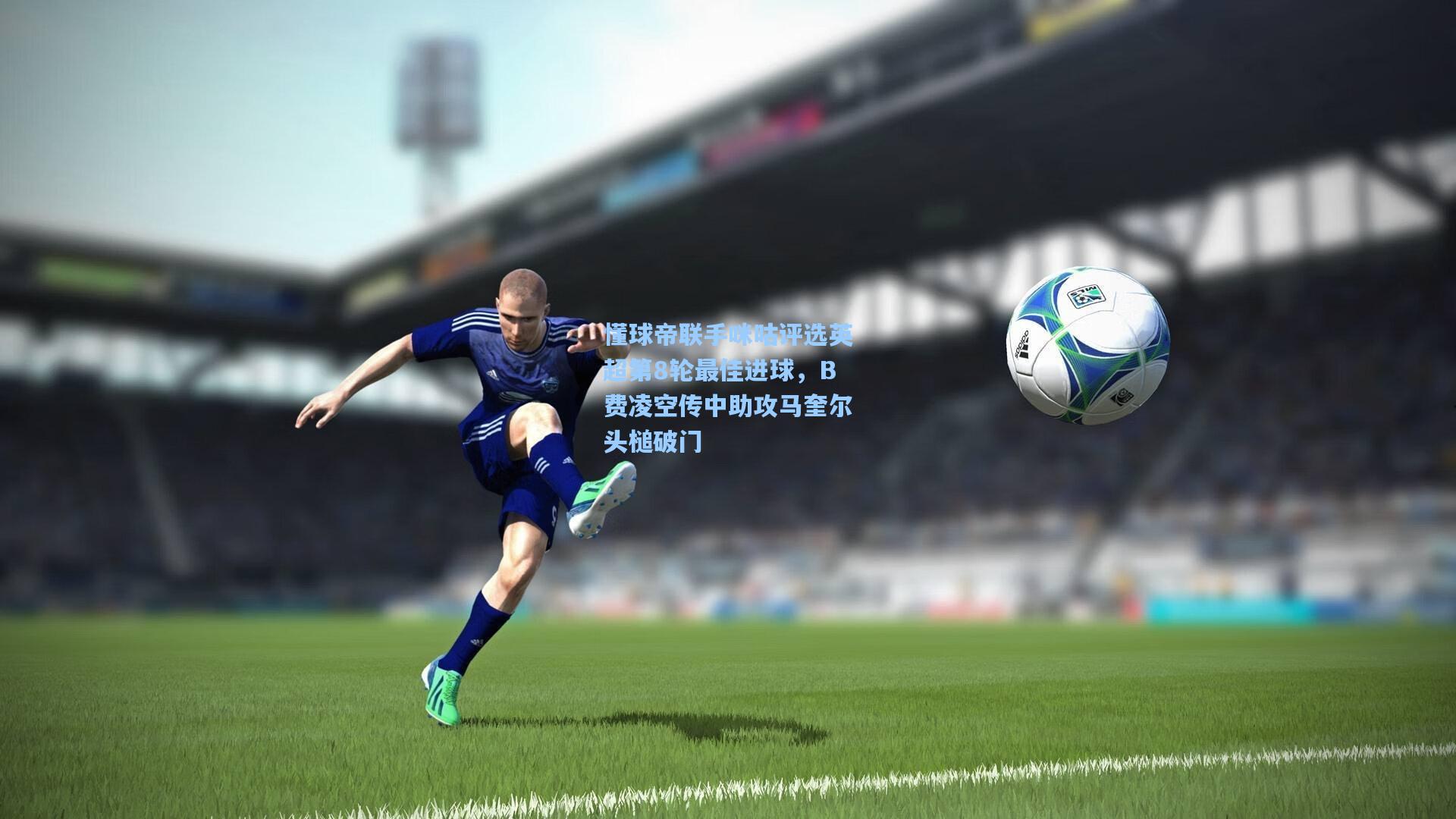 懂球帝联手咪咕评选英超第8轮最佳进球，B费凌空传中助攻马奎尔头槌破门