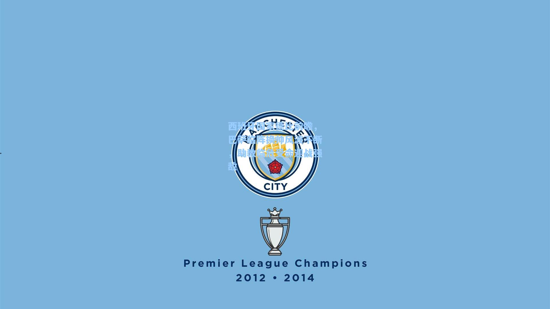 西班牙国家德比前瞻，巴萨临阵换帅风波不断，助教临危受命迎战强敌