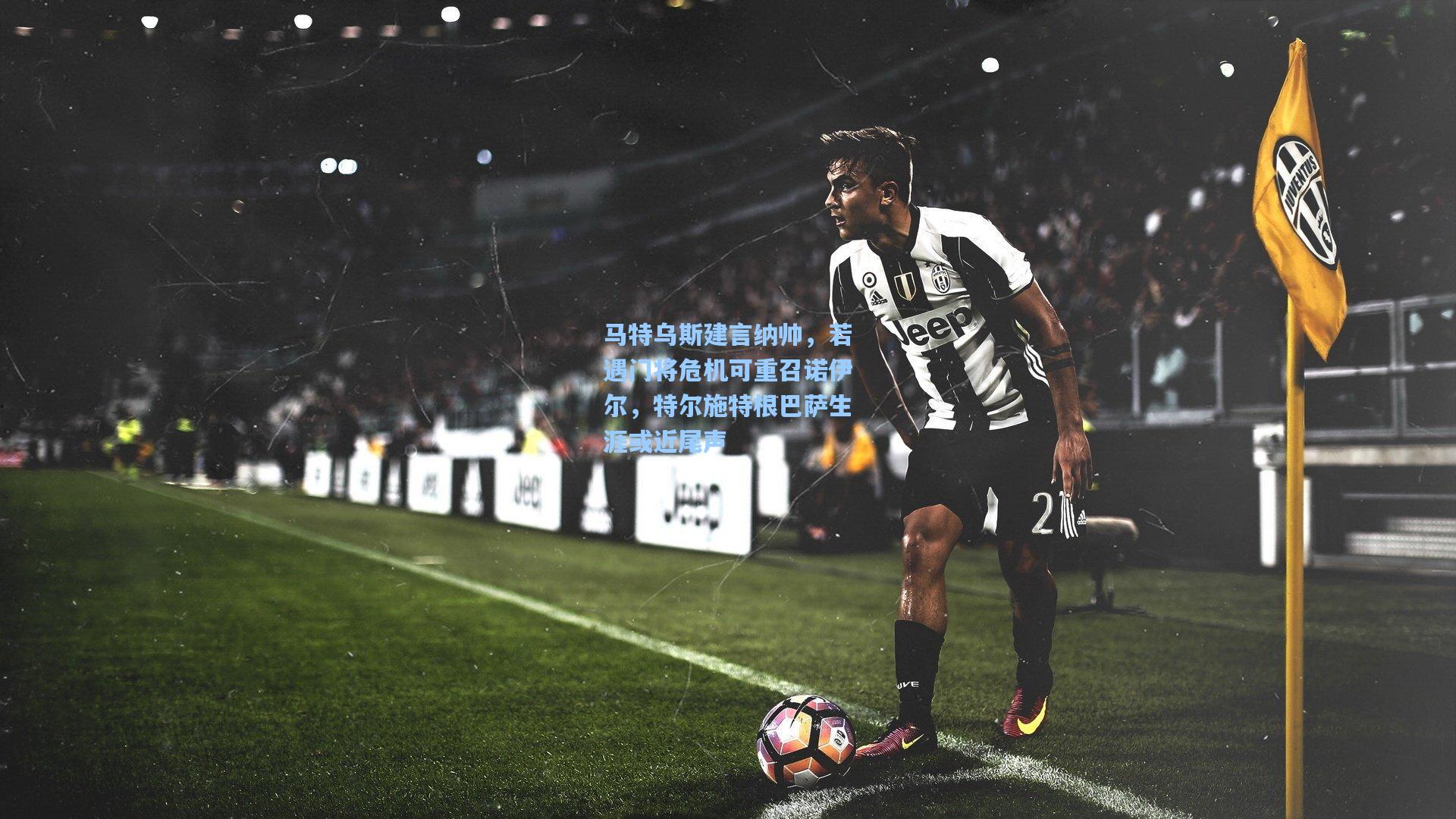 马特乌斯建言纳帅,若遇门将危机可重召诺伊尔,特尔施特根巴萨生涯或近尾声