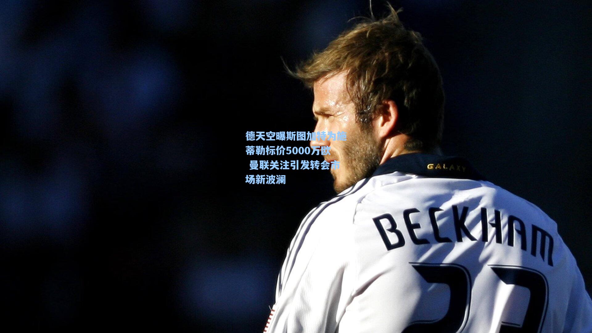 德天空曝斯图加特为施蒂勒标价5000万欧 曼联关注引发转会市场新波澜