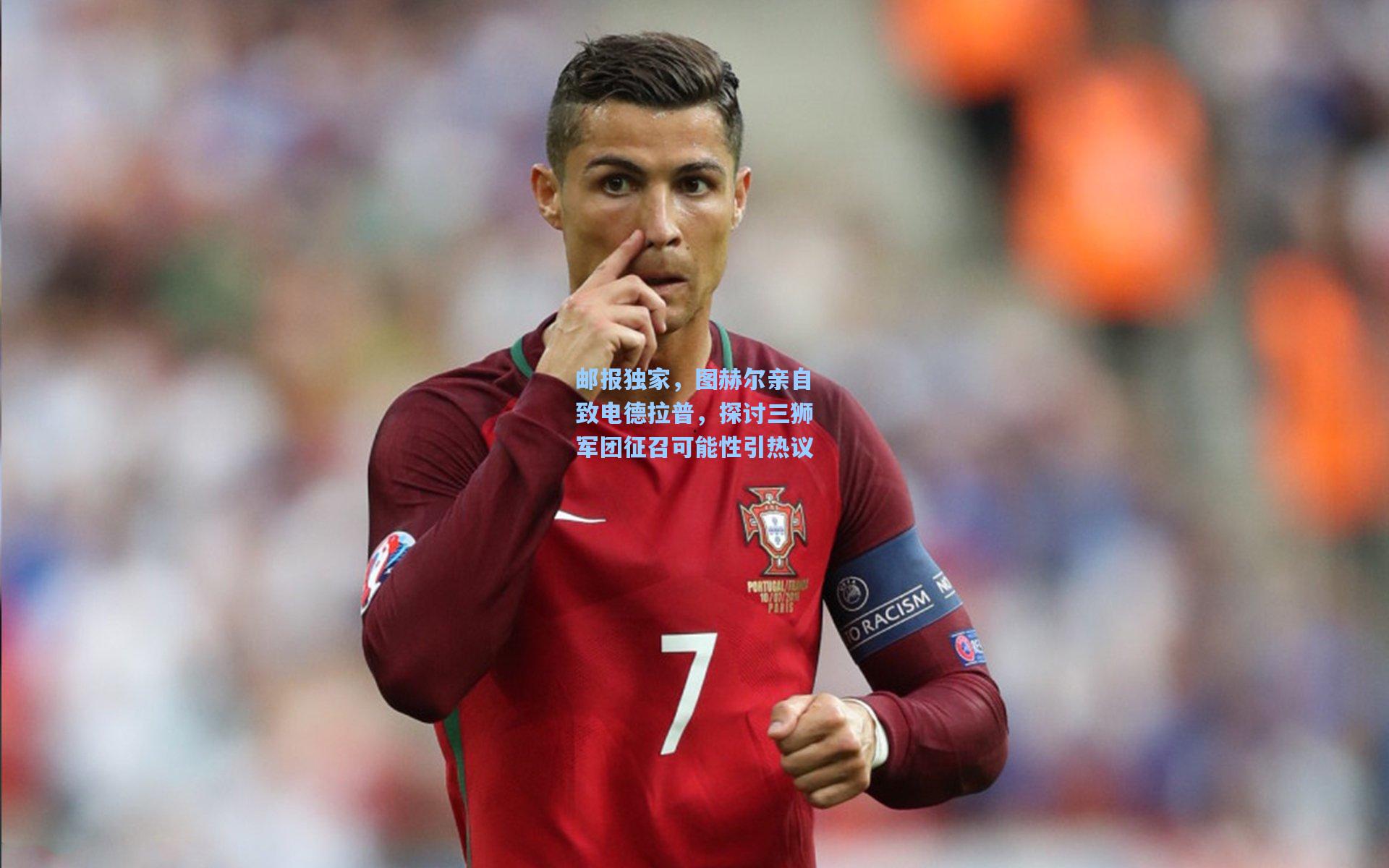 邮报独家，图赫尔亲自致电德拉普，探讨三狮军团征召可能性引热议