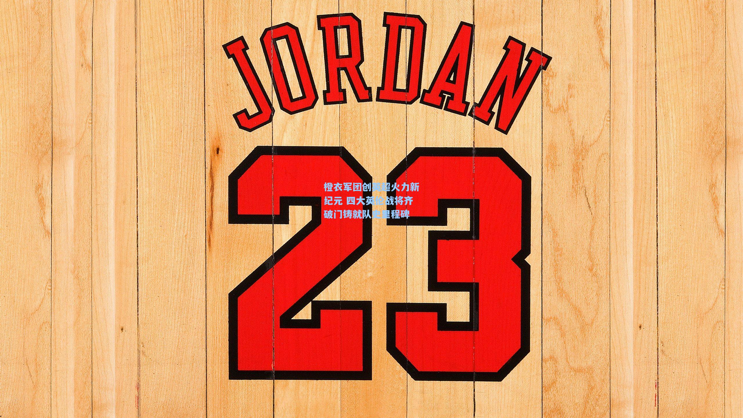 橙衣军团创英超火力新纪元 四大英伦战将齐破门铸就队史里程碑