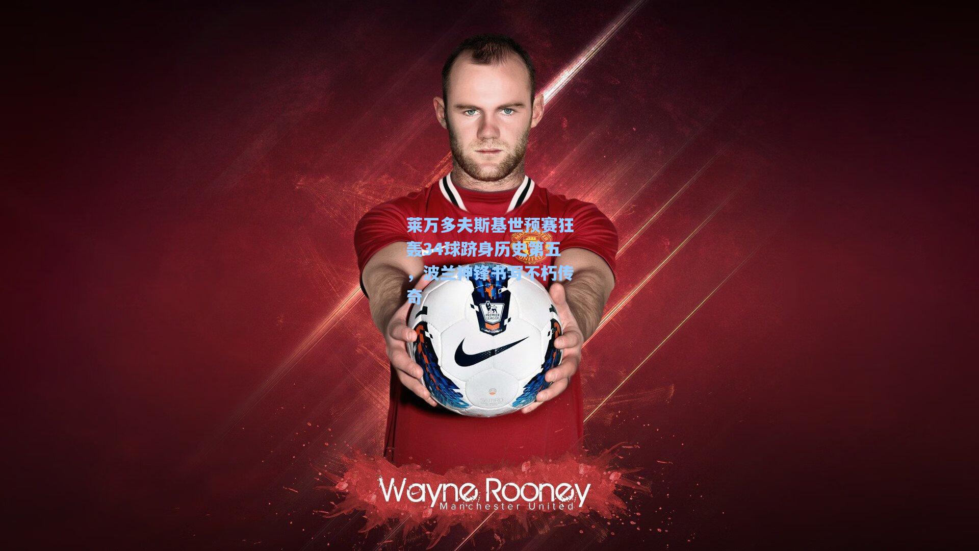 莱万多夫斯基世预赛狂轰34球跻身历史第五，波兰神锋书写不朽传奇