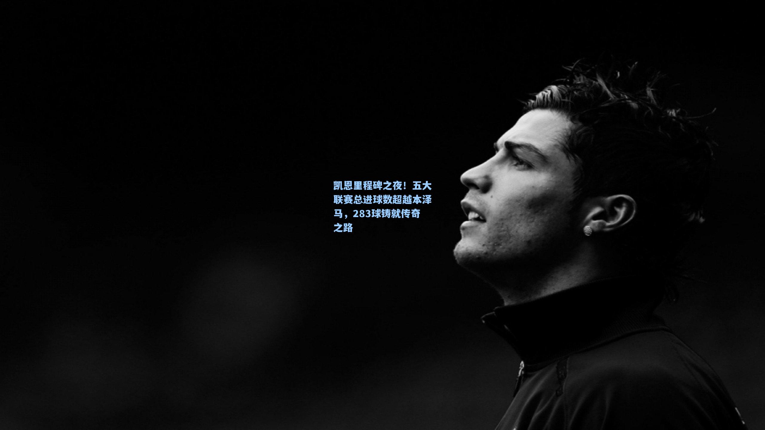 凯恩里程碑之夜！五大联赛总进球数超越本泽马，283球铸就传奇之路