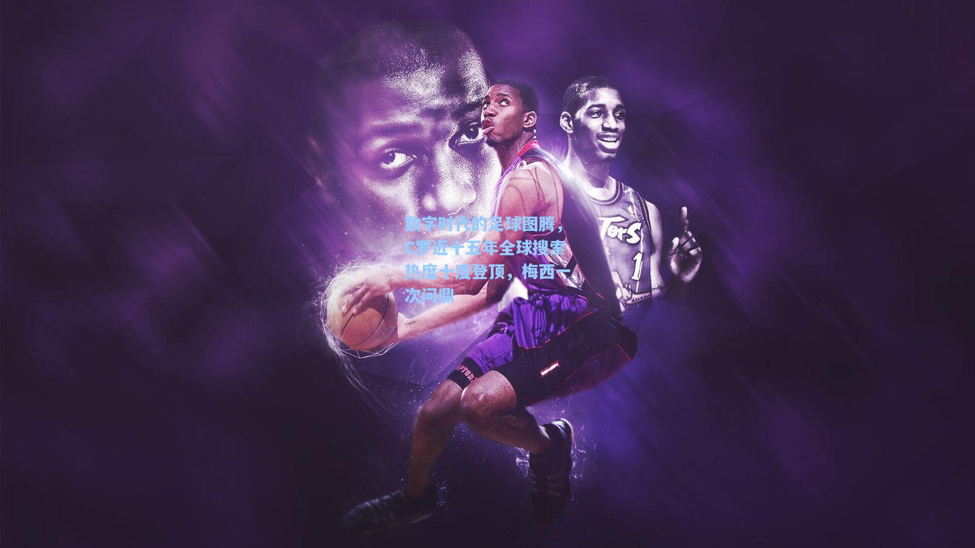 数字时代的足球图腾，C罗近十五年全球搜索热度十度登顶，梅西一次问鼎